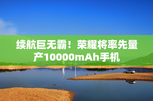 续航巨无霸！荣耀将率先量产10000mAh手机