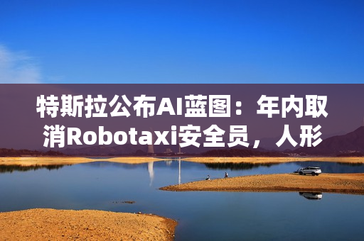 特斯拉公布AI蓝图：年内取消Robotaxi安全员，人形机器人成本不超2万美元