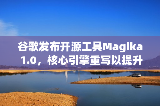 谷歌发布开源工具Magika 1.0，核心引擎重写以提升性能