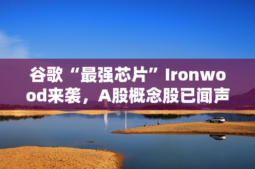 谷歌“最强芯片”Ironwood来袭，A股概念股已闻声大涨