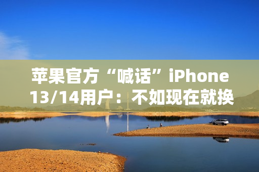 苹果官方“喊话”iPhone 13/14用户：不如现在就换17 Pro