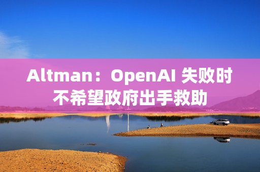 Altman：OpenAI 失败时不希望政府出手救助