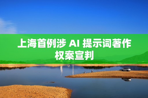 上海首例涉 AI 提示词著作权案宣判