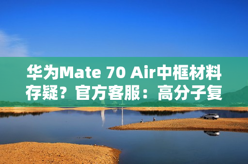 华为Mate 70 Air中框材料存疑？官方客服：高分子复合材料