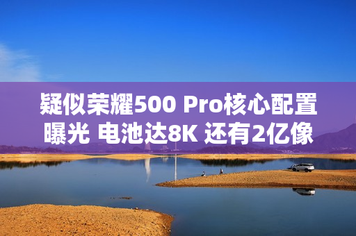 疑似荣耀500 Pro核心配置曝光 电池达8K 还有2亿像素