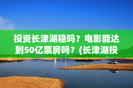 投资长津湖稳吗？电影能达到50亿票房吗？(长津湖投资门槛高)