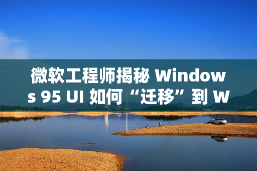 微软工程师揭秘 Windows 95 UI 如何“迁移”到 Windows NT