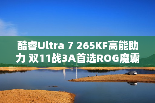 酷睿Ultra 7 265KF高能助力 双11战3A首选ROG魔霸9X
