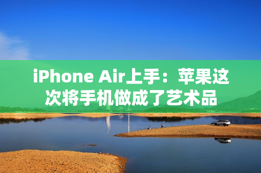 iPhone Air上手：苹果这次将手机做成了艺术品