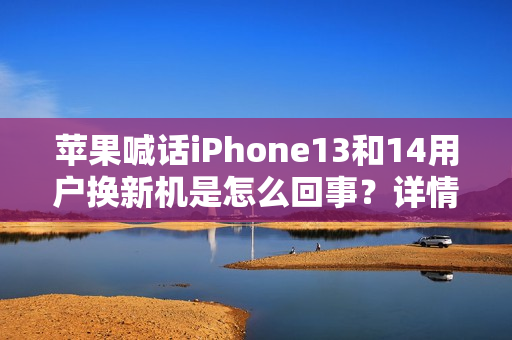 苹果喊话iPhone13和14用户换新机是怎么回事？详情介绍