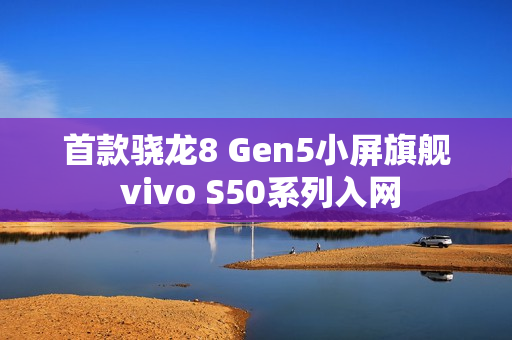 首款骁龙8 Gen5小屏旗舰 vivo S50系列入网