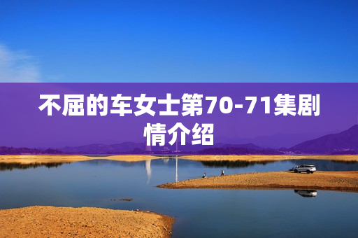 不屈的车女士第70-71集剧情介绍