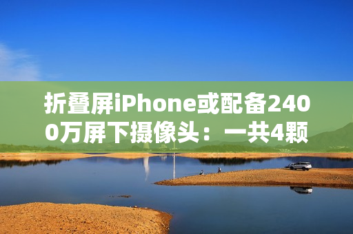 折叠屏iPhone或配备2400万屏下摄像头：一共4颗摄像头