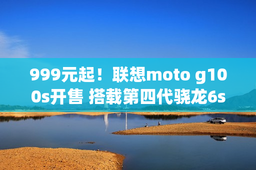 999元起！联想moto g100s开售 搭载第四代骁龙6s