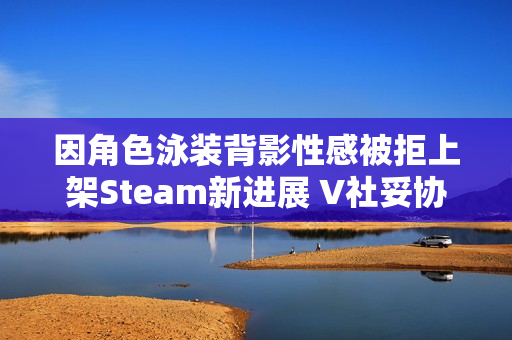 因角色泳装背影性感被拒上架Steam新进展 V社妥协了