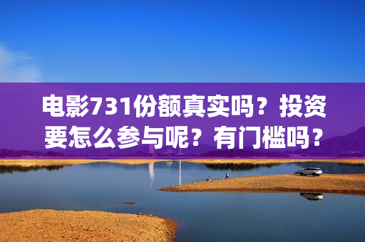 电影731份额真实吗？投资要怎么参与呢？有门槛吗？(电影731投资)