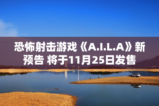 恐怖射击游戏《A.I.L.A》新预告 将于11月25日发售