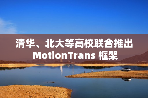 清华、北大等高校联合推出 MotionTrans 框架