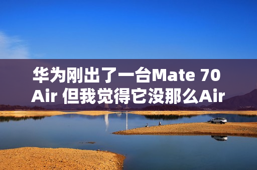 华为刚出了一台Mate 70 Air 但我觉得它没那么Air