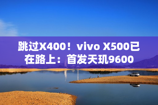 跳过X400！vivo X500已在路上：首发天玑9600