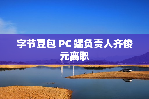 字节豆包 PC 端负责人齐俊元离职