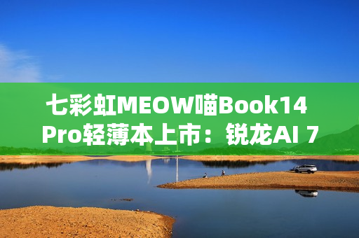 七彩虹MEOW喵Book14 Pro轻薄本上市：锐龙AI 7 350 全金属一体化机身