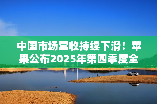 中国市场营收持续下滑！苹果公布2025年第四季度全年财报