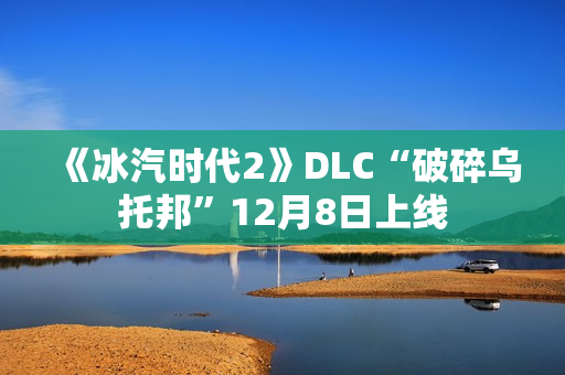 《冰汽时代2》DLC“破碎乌托邦”12月8日上线