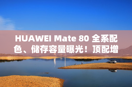 HUAWEI Mate 80 全系配色、储存容量曝光！顶配增 24+2TB 版本、Mate X7 大摺资讯同流出