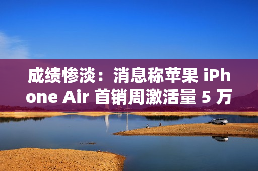 成绩惨淡：消息称苹果 iPhone Air 首销周激活量 5 万 +