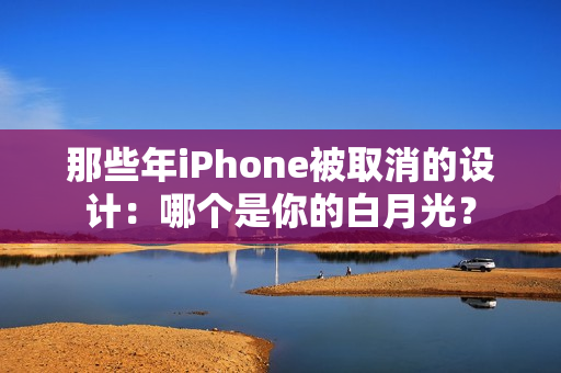 那些年iPhone被取消的设计：哪个是你的白月光？