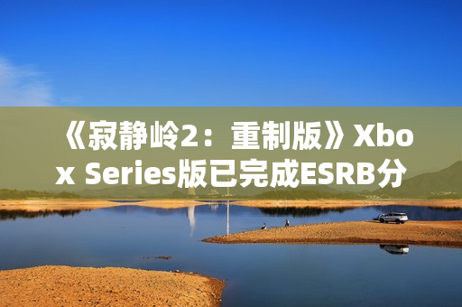 《寂静岭2：重制版》Xbox Series版已完成ESRB分级