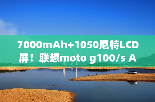 7000mAh+1050尼特LCD屏！联想moto g100/s AI手机发布：999元起