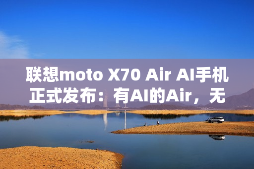 联想moto X70 Air AI手机正式发布：有AI的Air，无感轻薄不妥协