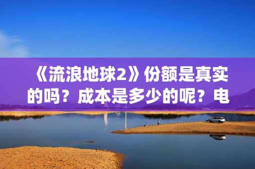 《流浪地球2》份额是真实的吗？成本是多少的呢？电影个人如何投资呢？(流浪地球2剧情介绍)
