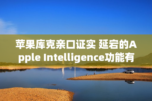苹果库克亲口证实 延宕的Apple Intelligence功能有望2026年推出