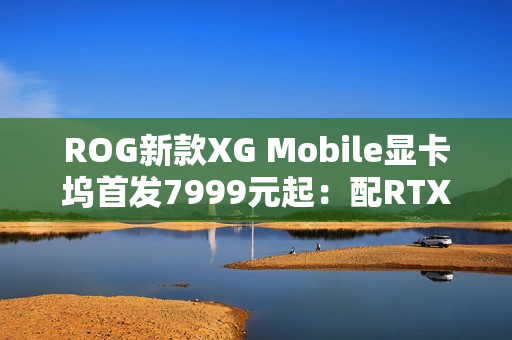 ROG新款XG Mobile显卡坞首发7999元起：配RTX 5070 Ti / 5090移动版
