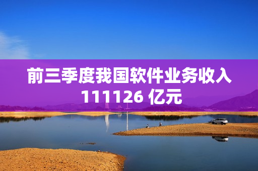 前三季度我国软件业务收入 111126 亿元