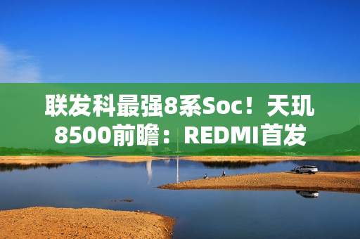 联发科最强8系Soc！天玑8500前瞻：REDMI首发