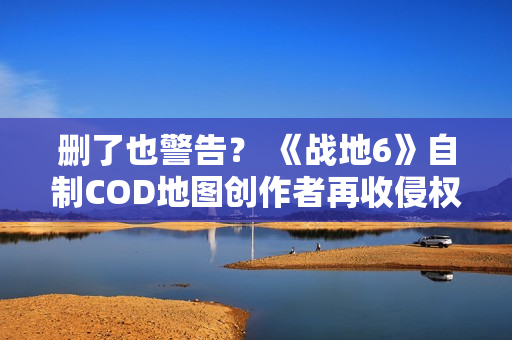 删了也警告？ 《战地6》自制COD地图创作者再收侵权通知