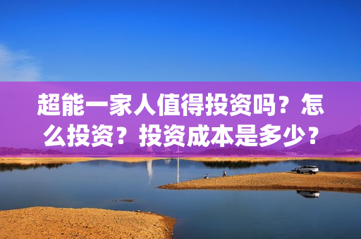 超能一家人值得投资吗？怎么投资？投资成本是多少？(超能一家人官宣)