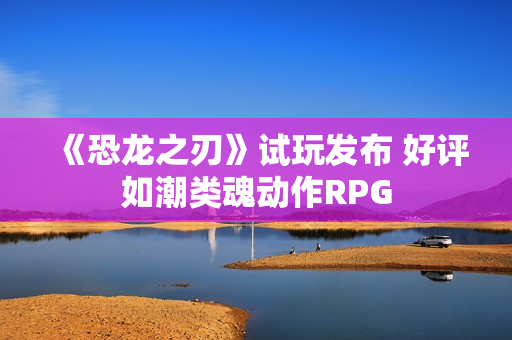 《恐龙之刃》试玩发布 好评如潮类魂动作RPG