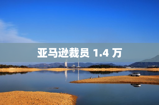 亚马逊裁员 1.4 万