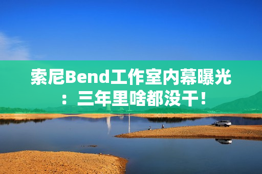 索尼Bend工作室内幕曝光：三年里啥都没干！