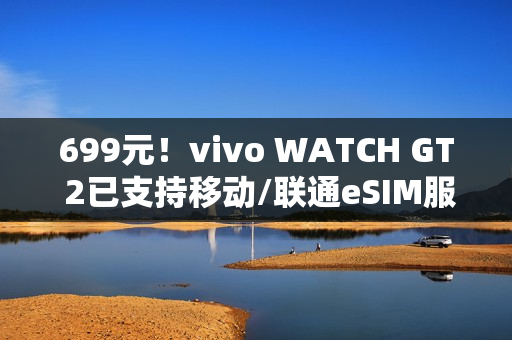 699元！vivo WATCH GT 2已支持移动/联通eSIM服务：可独立通话联网