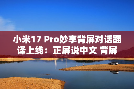 小米17 Pro妙享背屏对话翻译上线：正屏说中文 背屏即时翻译