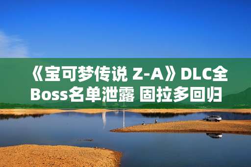 《宝可梦传说 Z-A》DLC全Boss名单泄露 固拉多回归