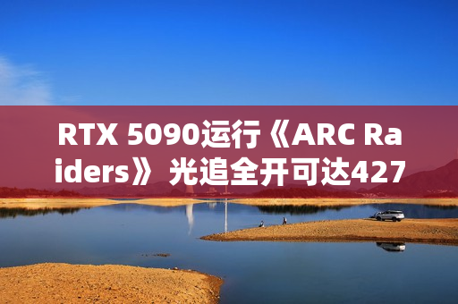 RTX 5090运行《ARC Raiders》 光追全开可达427帧