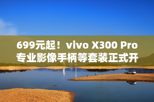 699元起！vivo X300 Pro专业影像手柄等套装正式开售