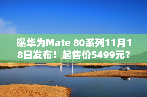 曝华为Mate 80系列11月18日发布！起售价5499元？